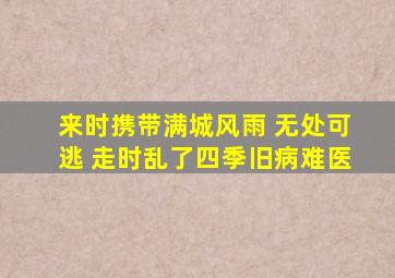 来时携带满城风雨 无处可逃 走时乱了四季旧病难医